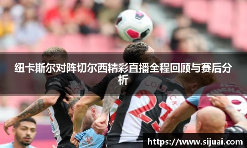 纽卡斯尔对阵切尔西精彩直播全程回顾与赛后分析
